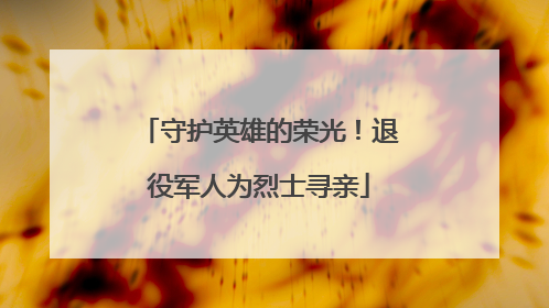守护英雄的荣光！退役军人为烈士寻亲