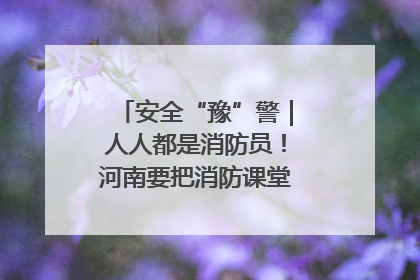 安全“豫”警｜人人都是消防员！河南要把消防课堂搬进社区第一线