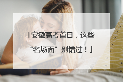 安徽高考首日，这些“名场面”别错过！
