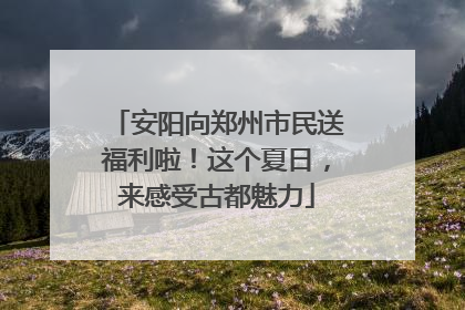 安阳向郑州市民送福利啦！这个夏日，来感受古都魅力
