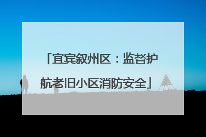 宜宾叙州区：监督护航老旧小区消防安全