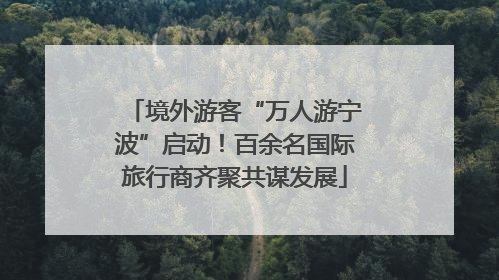 境外游客“万人游宁波”启动！百余名国际旅行商齐聚共谋发展