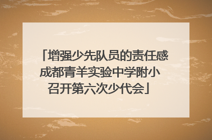 增强少先队员的责任感 成都青羊实验中学附小召开第六次少代会