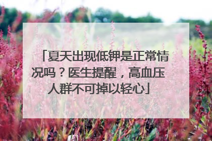 夏天出现低钾是正常情况吗？医生提醒，高血压人群不可掉以轻心