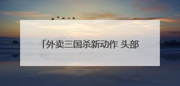 外卖三国杀新动作 头部外卖平台宣布将投入超10亿元吸引优质餐饮商家