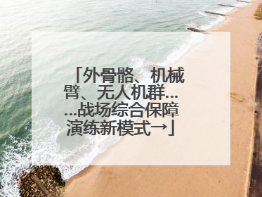 外骨骼、机械臂、无人机群……战场综合保障演练新模式→