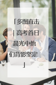 多图直击｜高考首日 晨光中他们背影坚定