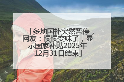 多地国补突然暂停，网友：慢慢变味了，显示国家补贴2025年12月31日结束