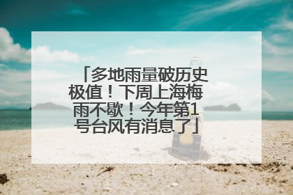 多地雨量破历史极值！下周上海梅雨不歇！今年第1号台风有消息了