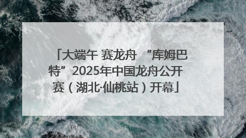 大端午 赛龙舟 “库姆巴特”2025年中国龙舟公开赛（湖北·仙桃站）开幕