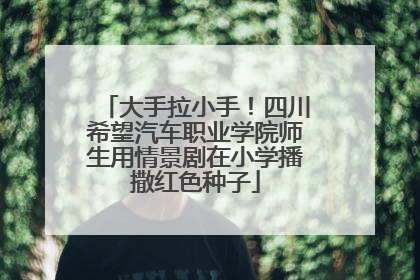 大手拉小手！四川希望汽车职业学院师生用情景剧在小学播撒红色种子