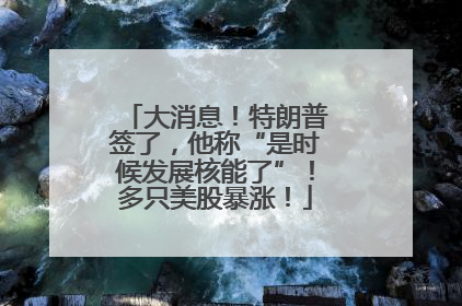 大消息！特朗普签了，他称“是时候发展核能了”！多只美股暴涨！