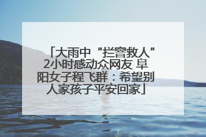大雨中“拦窨救人”2小时感动众网友 阜阳女子程飞群：希望别人家孩子平安回家
