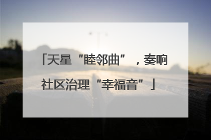 天星“睦邻曲”，奏响社区治理“幸福音”