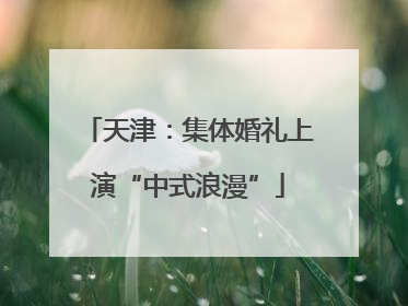 天津：集体婚礼上演“中式浪漫”