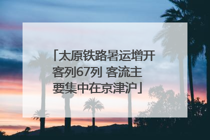 太原铁路暑运增开客列67列 客流主要集中在京津沪