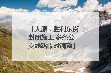 太原：胜利东街封闭施工 多条公交线路临时调整