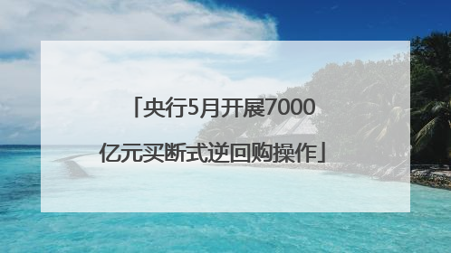 央行5月开展7000亿元买断式逆回购操作