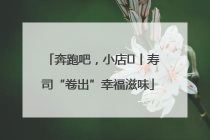 奔跑吧，小店㊼丨寿司“卷出”幸福滋味