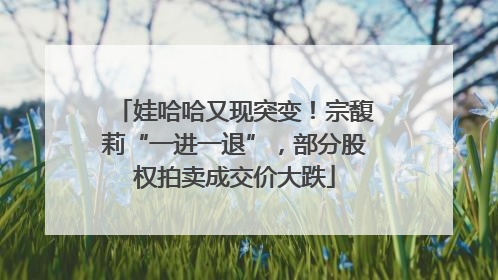 娃哈哈又现突变！宗馥莉“一进一退”，部分股权拍卖成交价大跌