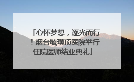 心怀梦想，逐光而行！烟台毓璜顶医院举行住院医师结业典礼