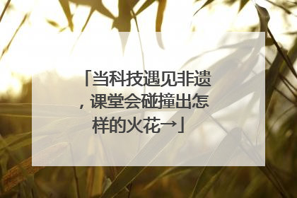 当科技遇见非遗，课堂会碰撞出怎样的火花→
