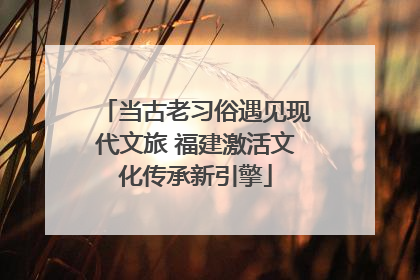 当古老习俗遇见现代文旅 福建激活文化传承新引擎