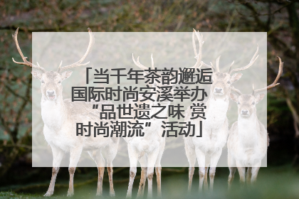 当千年茶韵邂逅国际时尚安溪举办“品世遗之味 赏时尚潮流”活动