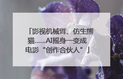 影视机械臂、仿生熊猫……AI摇身一变成电影“创作合伙人”