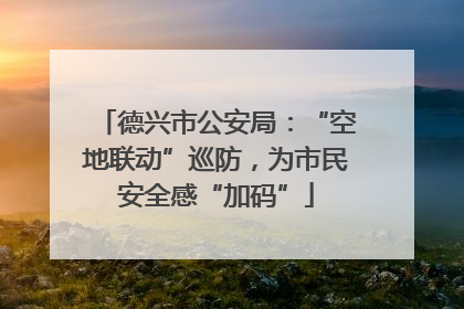 德兴市公安局：“空地联动”巡防，为市民安全感“加码”
