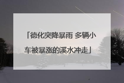 德化突降暴雨 多辆小车被暴涨的溪水冲走