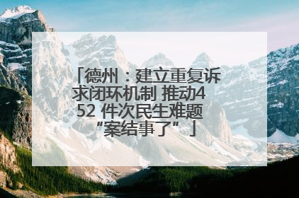 德州：建立重复诉求闭环机制 推动452 件次民生难题 “案结事了”