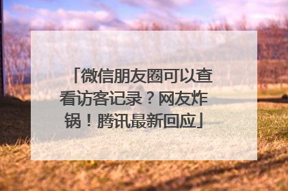 微信朋友圈可以查看访客记录？网友炸锅！腾讯最新回应