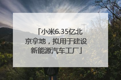 小米6.35亿北京拿地，拟用于建设新能源汽车工厂