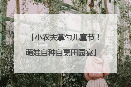 小农夫掌勺儿童节！萌娃自种自烹田园宴