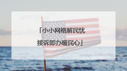 小小网格解民忧 接诉即办暖民心