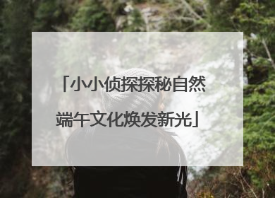 小小侦探探秘自然 端午文化焕发新光