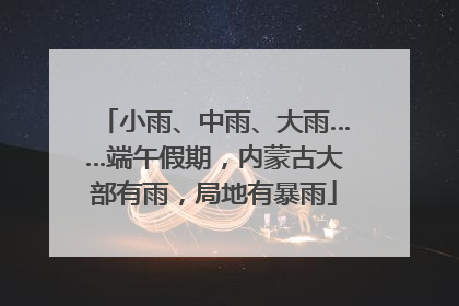 小雨、中雨、大雨……端午假期，内蒙古大部有雨，局地有暴雨