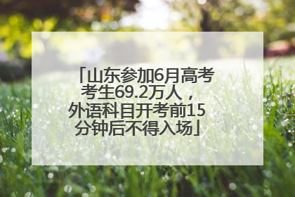 山东参加6月高考考生69.2万人，外语科目开考前15分钟后不得入场
