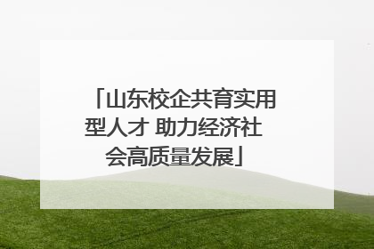 山东校企共育实用型人才 助力经济社会高质量发展