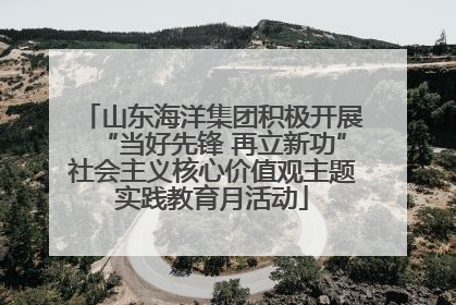 山东海洋集团积极开展“当好先锋 再立新功”社会主义核心价值观主题实践教育月活动