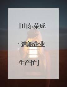 山东荣成：造船企业生产忙