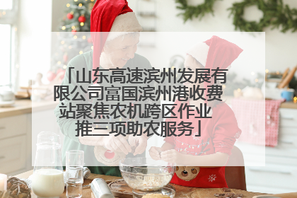 山东高速滨州发展有限公司富国滨州港收费站聚焦农机跨区作业 推三项助农服务