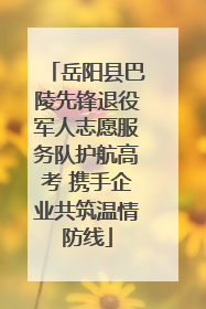 岳阳县巴陵先锋退役军人志愿服务队护航高考 携手企业共筑温情防线