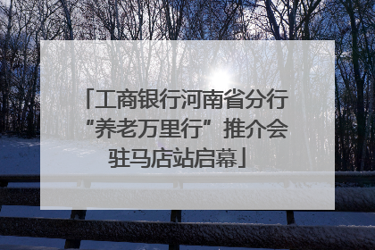 工商银行河南省分行“养老万里行”推介会 驻马店站启幕