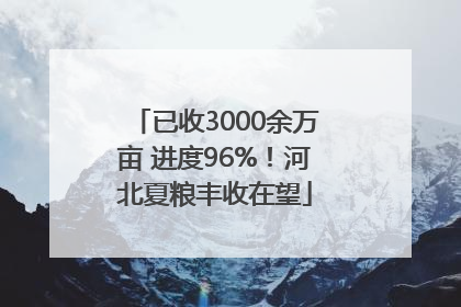 已收3000余万亩 进度96%！河北夏粮丰收在望