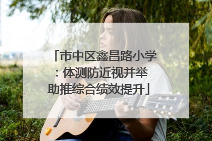 市中区鑫昌路小学：体测防近视并举 助推综合绩效提升