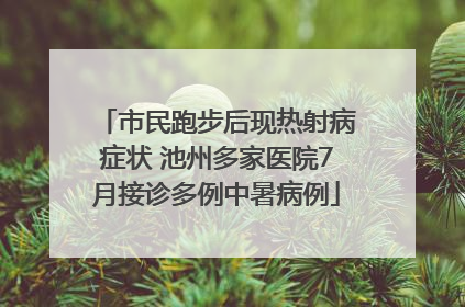 市民跑步后现热射病症状 池州多家医院7月接诊多例中暑病例
