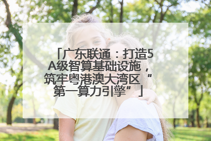 广东联通：打造5A级智算基础设施，筑牢粤港澳大湾区“第一算力引擎”