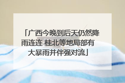 广西今晚到后天仍然降雨连连 桂北等地局部有大暴雨并伴强对流